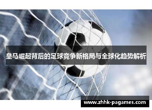 皇马崛起背后的足球竞争新格局与全球化趋势解析