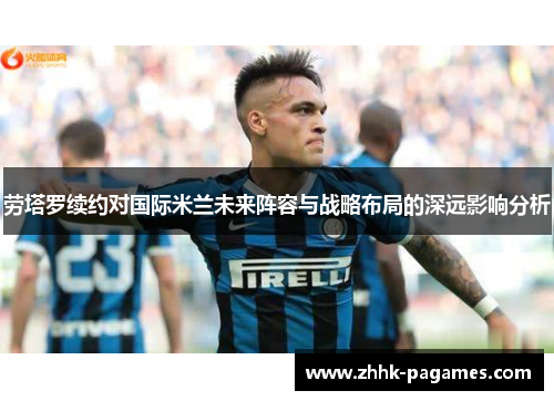 劳塔罗续约对国际米兰未来阵容与战略布局的深远影响分析