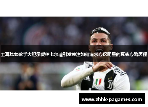 土耳其女歌手大胆示爱伊卡尔迪引发关注如何追求心仪明星的真实心路历程