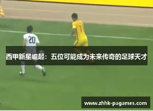 西甲新星崛起：五位可能成为未来传奇的足球天才