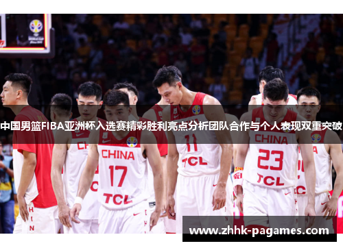 中国男篮FIBA亚洲杯入选赛精彩胜利亮点分析团队合作与个人表现双重突破