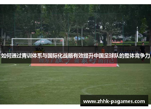 如何通过青训体系与国际化战略有效提升中国足球队的整体竞争力