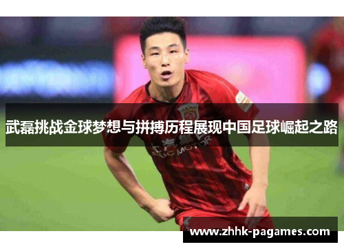 武磊挑战金球梦想与拼搏历程展现中国足球崛起之路