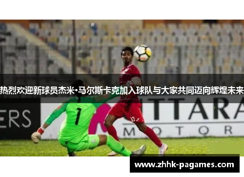 热烈欢迎新球员杰米·马尔斯卡克加入球队与大家共同迈向辉煌未来