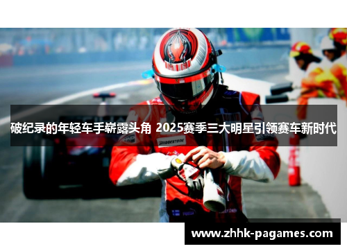 破纪录的年轻车手崭露头角 2025赛季三大明星引领赛车新时代