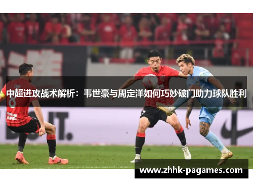 中超进攻战术解析：韦世豪与周定洋如何巧妙破门助力球队胜利
