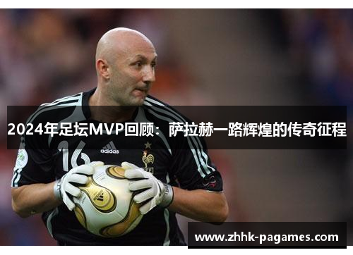 2024年足坛MVP回顾：萨拉赫一路辉煌的传奇征程