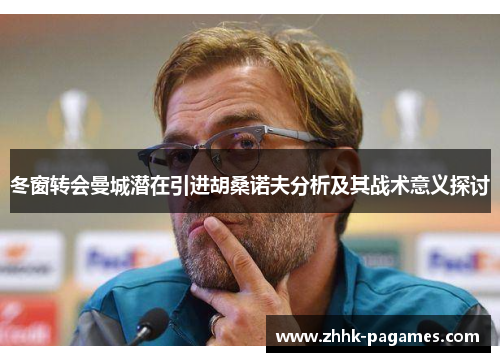 冬窗转会曼城潜在引进胡桑诺夫分析及其战术意义探讨