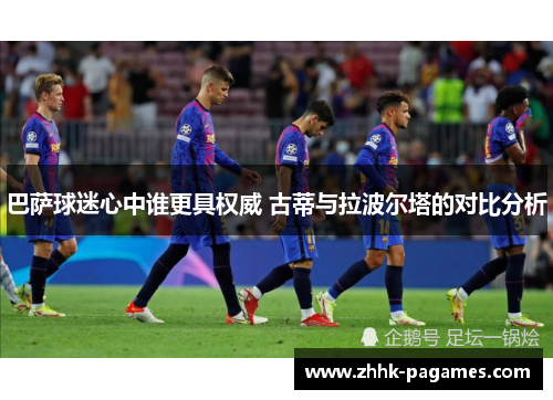 巴萨球迷心中谁更具权威 古蒂与拉波尔塔的对比分析