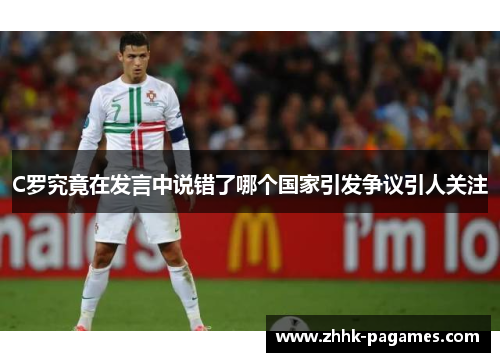 C罗究竟在发言中说错了哪个国家引发争议引人关注