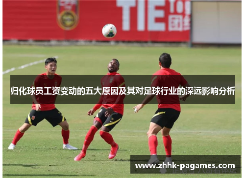 归化球员工资变动的五大原因及其对足球行业的深远影响分析