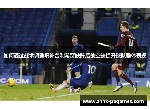 如何通过战术调整填补普利希奇缺阵后的空缺提升球队整体表现