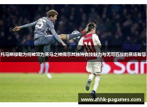 托马斯穆勒为何被誉为赛马之神揭示其独特竞技魅力与无可匹敌的赛场智慧