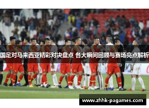 国足对马来西亚精彩对决盘点 各大瞬间回顾与赛场亮点解析