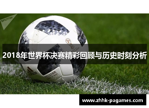2018年世界杯决赛精彩回顾与历史时刻分析