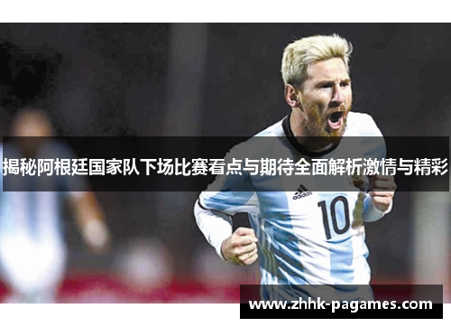 揭秘阿根廷国家队下场比赛看点与期待全面解析激情与精彩