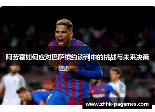 阿劳霍如何应对巴萨续约谈判中的挑战与未来决策 阿劳霍如何应对巴萨续约谈判中的挑战与未来决策