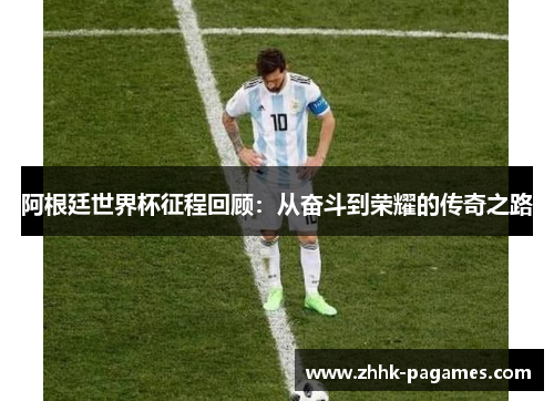 阿根廷世界杯征程回顾:从奋斗到荣耀的传奇之路 阿根廷世界杯征程回顾:从奋斗到荣耀的传奇之路