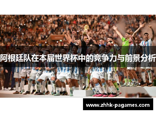 阿根廷队在本届世界杯中的竞争力与前景分析 阿根廷队在本届世界杯中的竞争力与前景分析