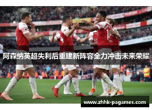 阿森纳英超失利后重建新阵容全力冲击未来荣耀 阿森纳英超失利后重建新阵容全力冲击未来荣耀