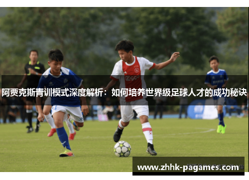 阿贾克斯青训模式深度解析:如何培养世界级足球人才的成功秘诀 阿贾克斯青训模式深度解析:如何培养世界级足球人才的成功秘诀