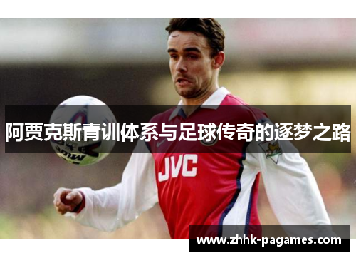 阿贾克斯青训体系与足球传奇的逐梦之路 阿贾克斯青训体系与足球传奇的逐梦之路