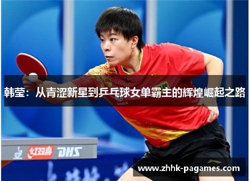 韩莹:从青涩新星到乒乓球女单霸主的辉煌崛起之路 韩莹:从青涩新星到乒乓球女单霸主的辉煌崛起之路