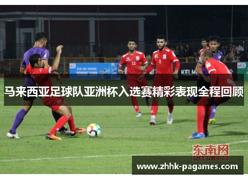 马来西亚足球队亚洲杯入选赛精彩表现全程回顾 马来西亚足球队亚洲杯入选赛精彩表现全程回顾