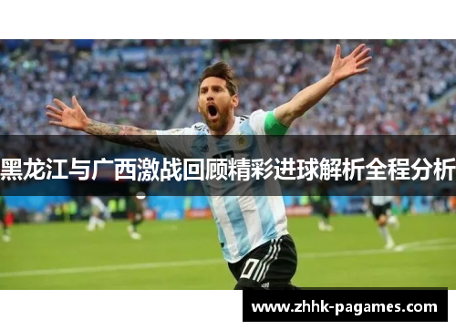 黑龙江与广西激战回顾精彩进球解析全程分析