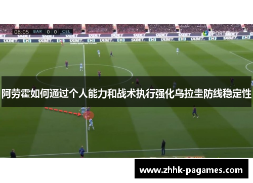 阿劳霍如何通过个人能力和战术执行强化乌拉圭防线稳定性 阿劳霍如何通过个人能力和战术执行强化乌拉圭防线稳定性