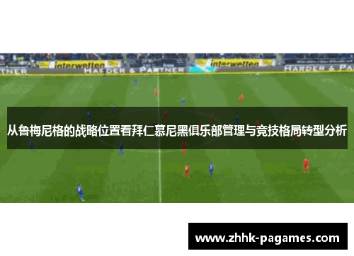 从鲁梅尼格的战略位置看拜仁慕尼黑俱乐部管理与竞技格局转型分析 从鲁梅尼格的战略位置看拜仁慕尼黑俱乐部管理与竞技格局转型分析