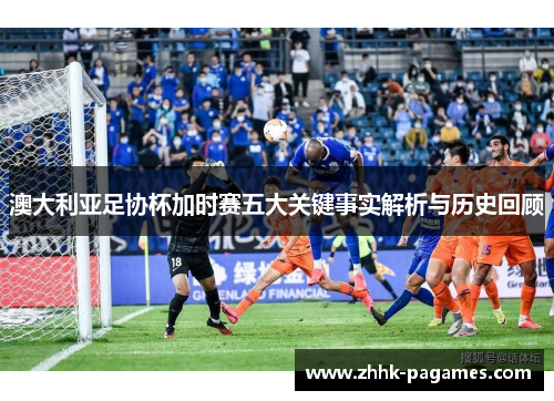 澳大利亚足协杯加时赛五大关键事实解析与历史回顾