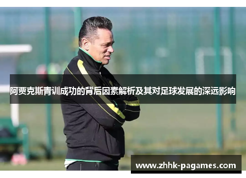 阿贾克斯青训成功的背后因素解析及其对足球发展的深远影响 阿贾克斯青训成功的背后因素解析及其对足球发展的深远影响
