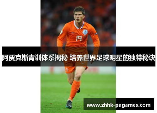 阿贾克斯青训体系揭秘 培养世界足球明星的独特秘诀