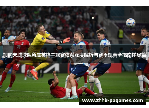 加的夫城球队所属英格兰联赛体系深度解析与赛季观赛全指南详尽篇 加的夫城球队所属英格兰联赛体系深度解析与赛季观赛全指南详尽篇