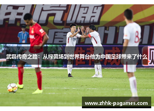 武磊传奇之路：从绿茵场到世界舞台他为中国足球带来了什么