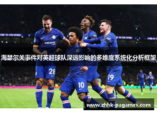 海瑟尔关事件对英超球队深远影响的多维度系统化分析框架 海瑟尔关事件对英超球队深远影响的多维度系统化分析框架