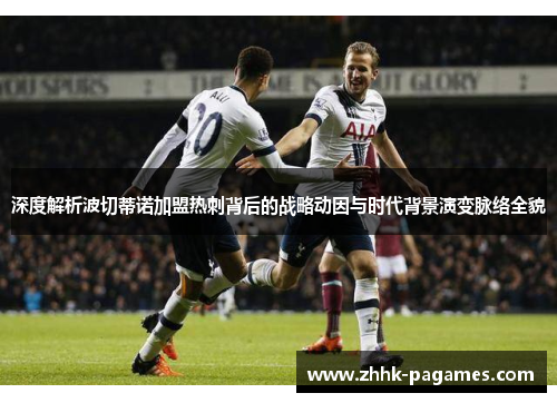 深度解析波切蒂诺加盟热刺背后的战略动因与时代背景演变脉络全貌