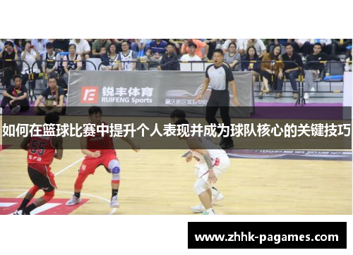 如何在篮球比赛中提升个人表现并成为球队核心的关键技巧 如何在篮球比赛中提升个人表现并成为球队核心的关键技巧
