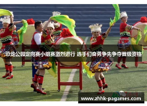 恐龙公园定向赛小组赛激烈进行 选手们奋勇争先争夺晋级资格