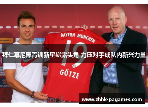 拜仁慕尼黑青训新星崭露头角 力压对手成队内新兴力量 拜仁慕尼黑青训新星崭露头角 力压对手成队内新兴力量