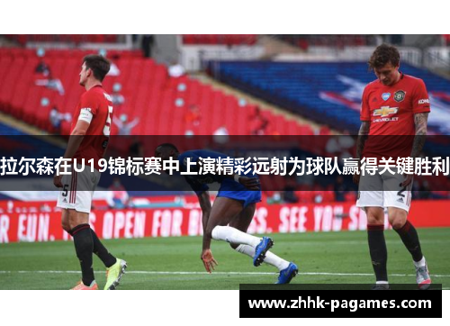 拉尔森在U19锦标赛中上演精彩远射为球队赢得关键胜利