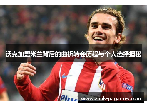 沃克加盟米兰背后的曲折转会历程与个人选择揭秘