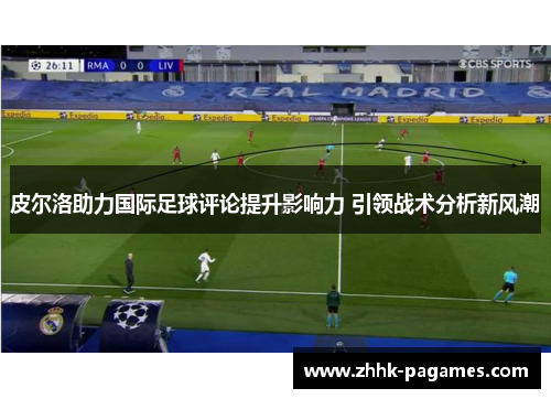 皮尔洛助力国际足球评论提升影响力 引领战术分析新风潮 皮尔洛助力国际足球评论提升影响力 引领战术分析新风潮