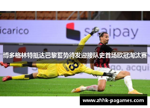 博多格林特抵达巴黎蓄势待发迎接队史首场欧冠淘汰赛