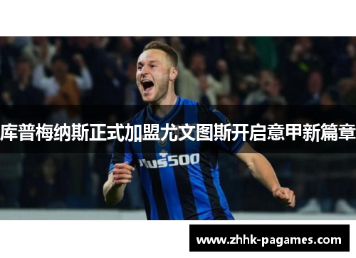 库普梅纳斯正式加盟尤文图斯开启意甲新篇章