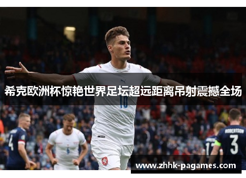 希克欧洲杯惊艳世界足坛超远距离吊射震撼全场