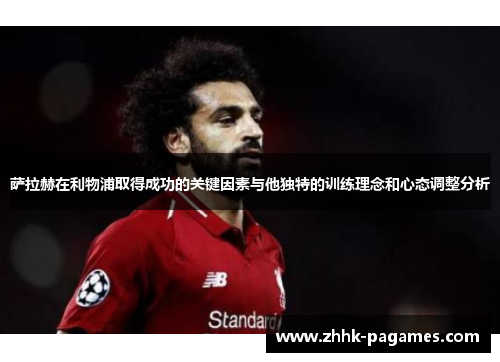 萨拉赫在利物浦取得成功的关键因素与他独特的训练理念和心态调整分析