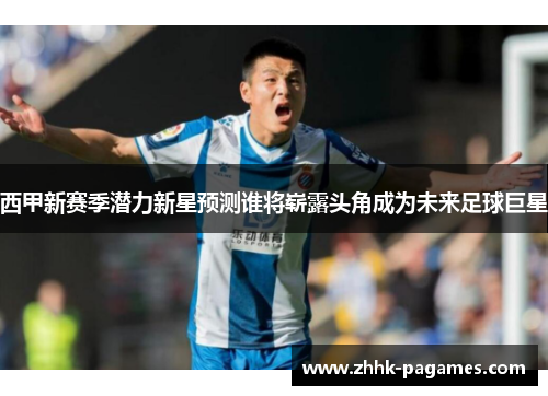 西甲新赛季潜力新星预测谁将崭露头角成为未来足球巨星 西甲新赛季潜力新星预测谁将崭露头角成为未来足球巨星