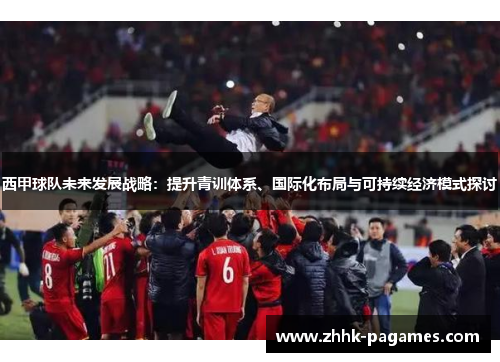 西甲球队未来发展战略:提升青训体系、国际化布局与可持续经济模式探讨 西甲球队未来发展战略:提升青训体系、国际化布局与可持续经济模式探讨